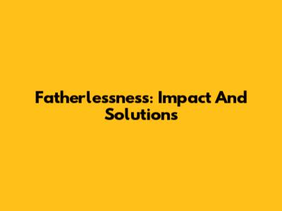 Fatherlessness: Impact And Solutions