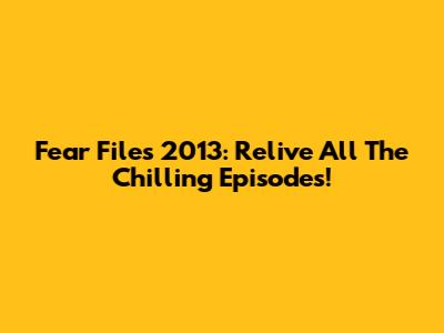 Fear Files 2013: Relive All The Chilling Episodes!