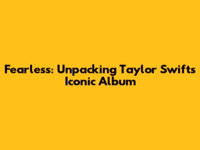 Fearless: Unpacking Taylor Swift's Iconic Album