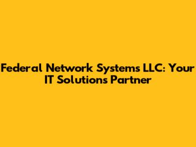 Federal Network Systems LLC: Your IT Solutions Partner