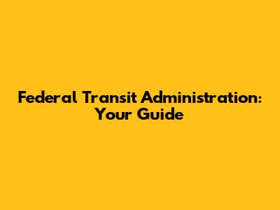 Federal Transit Administration: Your Guide