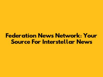 Federation News Network: Your Source For Interstellar News