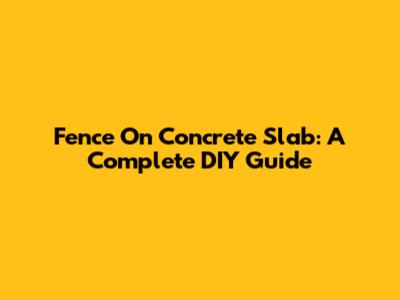 Fence On Concrete Slab: A Complete DIY Guide