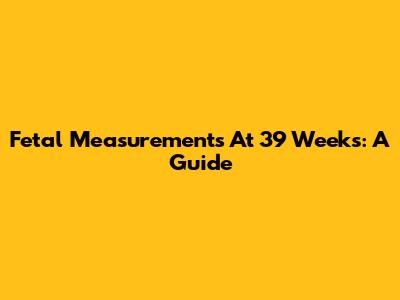 Fetal Measurements At 39 Weeks: A Guide