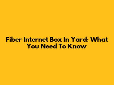 Fiber Internet Box In Yard: What You Need To Know