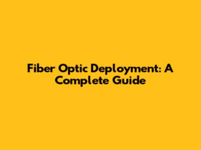 Fiber Optic Deployment: A Complete Guide