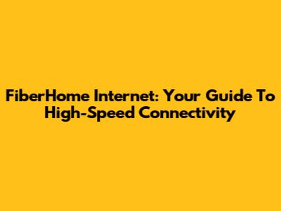 FiberHome Internet: Your Guide To High-Speed Connectivity