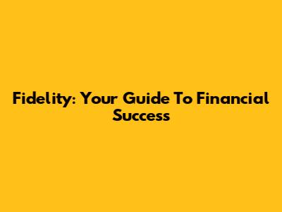 Fidelity: Your Guide To Financial Success