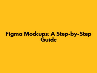 Figma Mockups: A Step-by-Step Guide