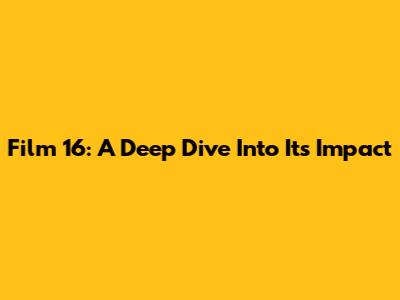 Film 16: A Deep Dive Into Its Impact