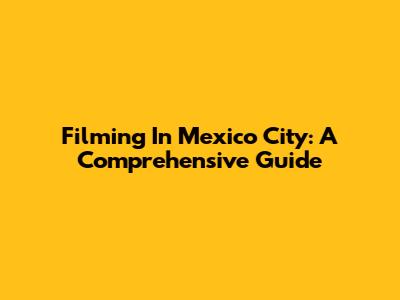Filming In Mexico City: A Comprehensive Guide