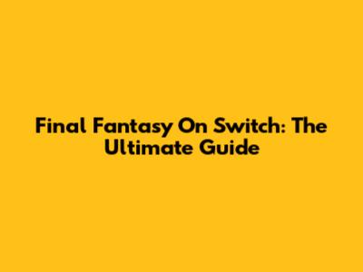 Final Fantasy On Switch: The Ultimate Guide