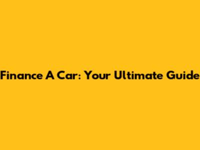 Finance A Car: Your Ultimate Guide