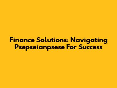 Finance Solutions: Navigating Psepseianpsese For Success
