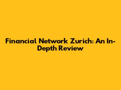 Financial Network Zurich: An In-Depth Review