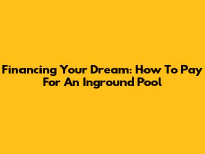 Financing Your Dream: How To Pay For An Inground Pool