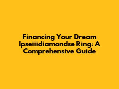 Financing Your Dream Ipseiiidiamondse Ring: A Comprehensive Guide