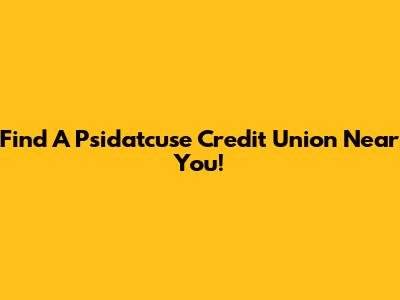 Find A Psidatcuse Credit Union Near You!