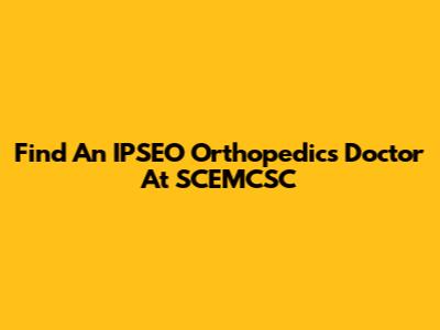 Find An IPSEO Orthopedics Doctor At SCEMCSC