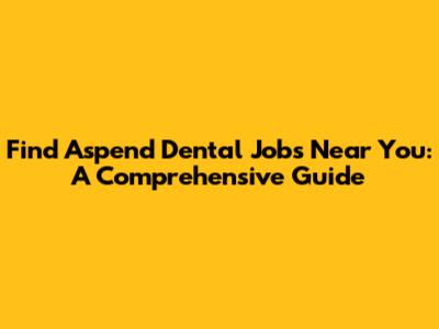 Find Aspend Dental Jobs Near You: A Comprehensive Guide