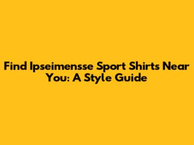 Find Ipseimensse Sport Shirts Near You: A Style Guide