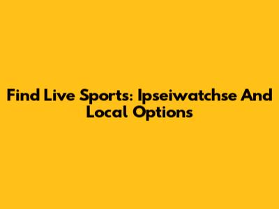 Find Live Sports: Ipseiwatchse And Local Options