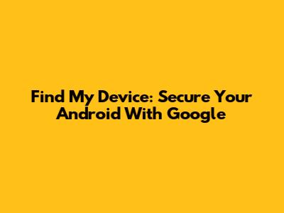 Find My Device: Secure Your Android With Google
