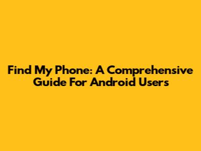 Find My Phone: A Comprehensive Guide For Android Users