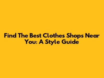 Find The Best Clothes Shops Near You: A Style Guide
