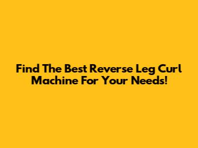 Find The Best Reverse Leg Curl Machine For Your Needs!