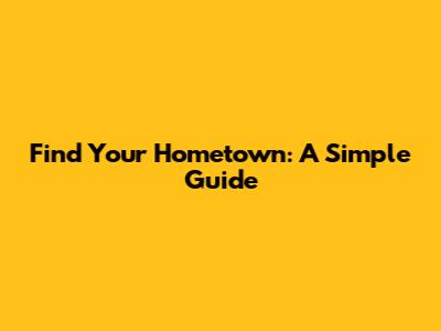 Find Your Hometown: A Simple Guide