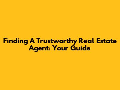 Finding A Trustworthy Real Estate Agent: Your Guide