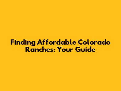 Finding Affordable Colorado Ranches: Your Guide