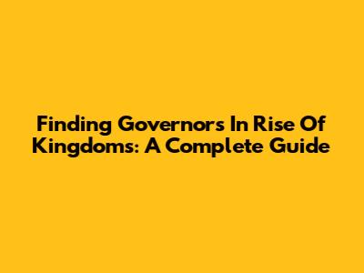 Finding Governors In Rise Of Kingdoms: A Complete Guide