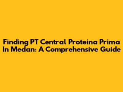 Finding PT Central Proteina Prima In Medan: A Comprehensive Guide