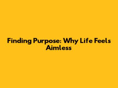 Finding Purpose: Why Life Feels Aimless