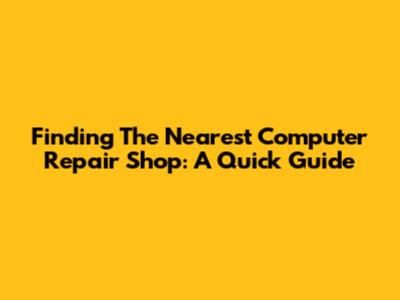 Finding The Nearest Computer Repair Shop: A Quick Guide