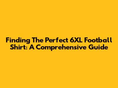 Finding The Perfect 6XL Football Shirt: A Comprehensive Guide