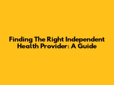 Finding The Right Independent Health Provider: A Guide