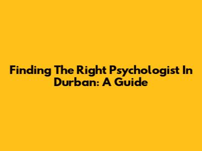 Finding The Right Psychologist In Durban: A Guide