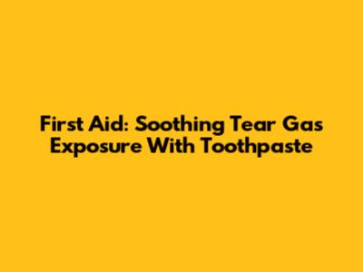 First Aid: Soothing Tear Gas Exposure With Toothpaste