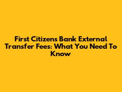 First Citizens Bank External Transfer Fees: What You Need To Know