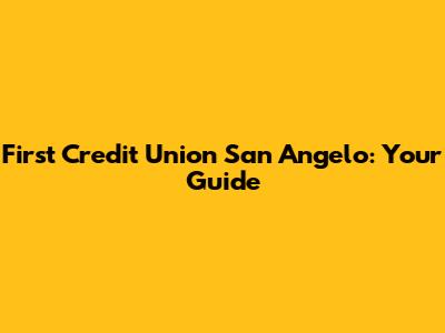 First Credit Union San Angelo: Your Guide