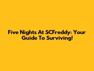 Five Nights At SCFreddy: Your Guide To Surviving!