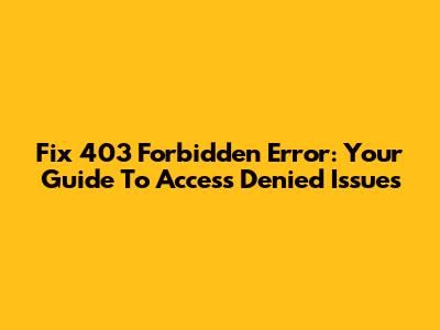 Fix 403 Forbidden Error: Your Guide To Access Denied Issues