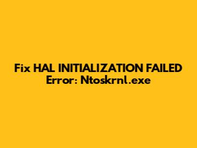Fix HAL_INITIALIZATION_FAILED Error: Ntoskrnl.exe
