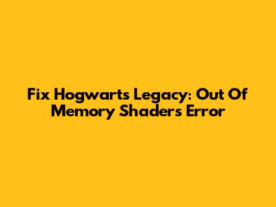 Fix Hogwarts Legacy: Out Of Memory Shaders Error