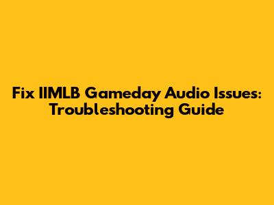 Fix IIMLB Gameday Audio Issues: Troubleshooting Guide