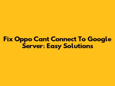 Fix Oppo Can't Connect To Google Server: Easy Solutions