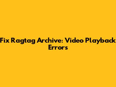 Fix Ragtag Archive: Video Playback Errors